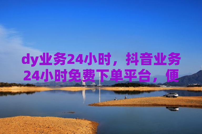 dy业务24小时，抖音业务24小时免费下单平台，便捷高效。