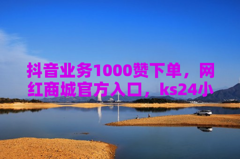 抖音业务1000赞下单，网红商城官方入口，ks24小时自助服务平台助你下载独家揭秘再战。