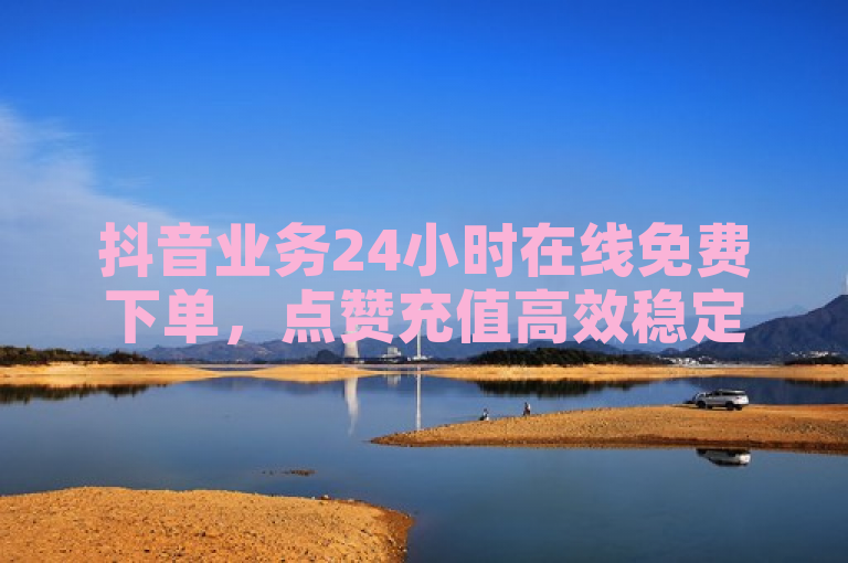 抖音业务24小时在线免费下单，点赞充值高效稳定，QQ自助平台全网最低独家揭秘再战。