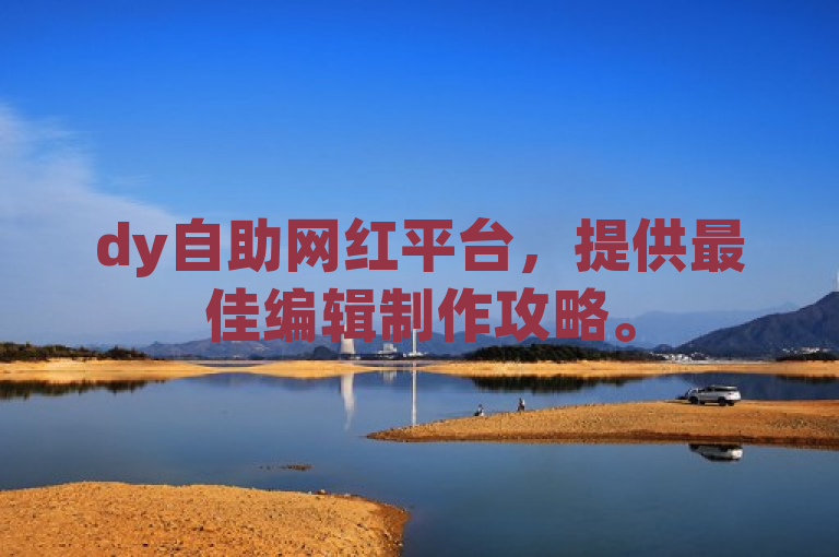 dy自助网红平台，提供最佳编辑制作攻略。