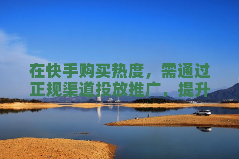 在快手购买热度，需通过正规渠道投放推广，提升账号影响力。