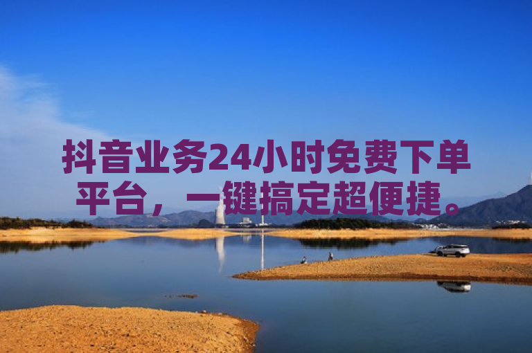 抖音业务24小时免费下单平台，一键搞定超便捷。