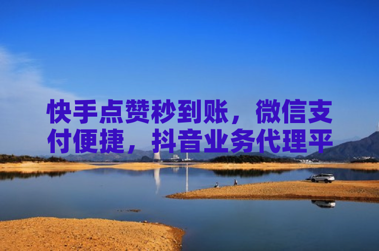 快手点赞秒到账，微信支付便捷，抖音业务代理平台值得信赖。