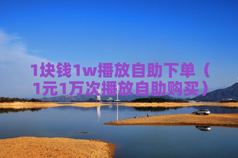 1块钱1w播放自助下单（1元1万次播放自助购买）