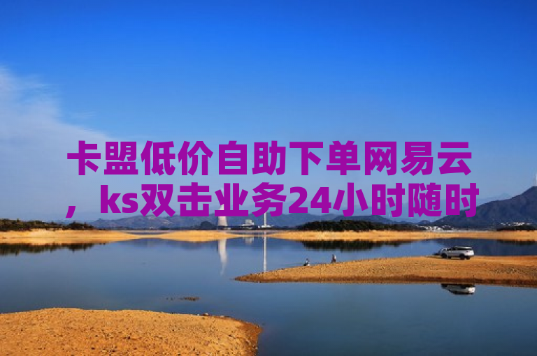 卡盟低价自助下单网易云，ks双击业务24小时随时可操作。