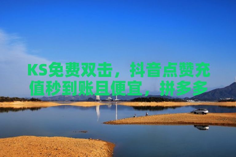 KS免费双击，抖音点赞充值秒到账且便宜，拼多多集卡差兑换卡，QQ自助下单平台在线。