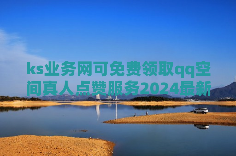 ks业务网可免费领取qq空间真人点赞服务2024最新消息。