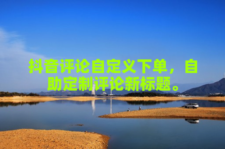抖音评论自定义下单，自助定制评论新标题。