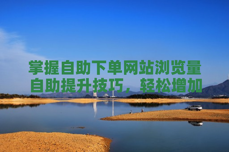 掌握自助下单网站浏览量自助提升技巧，轻松增加自助下单浏览量。