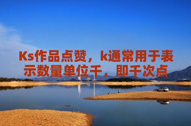 Ks作品点赞，k通常用于表示数量单位千，即千次点赞。