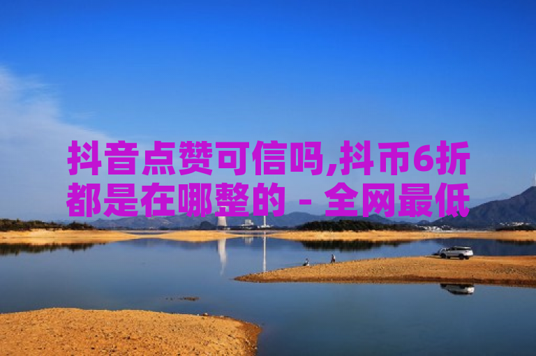 抖音点赞可信吗,抖币6折都是在哪整的 - 全网最低价业务平台官网 - 刷钻卡盟永久钻网站