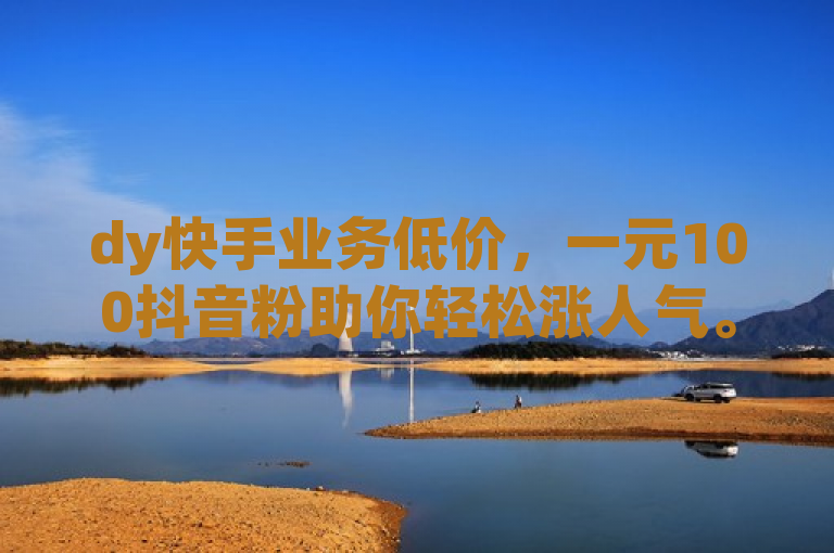 dy快手业务低价，一元100抖音粉助你轻松涨人气。