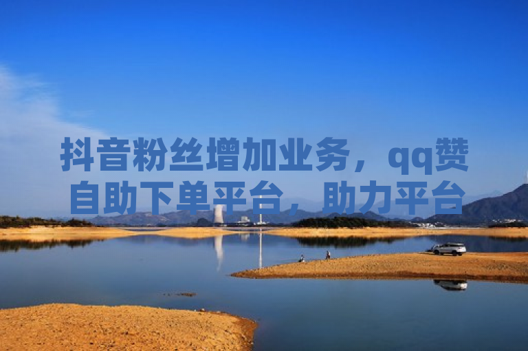 抖音粉丝增加业务，qq赞自助下单平台，助力平台官网。