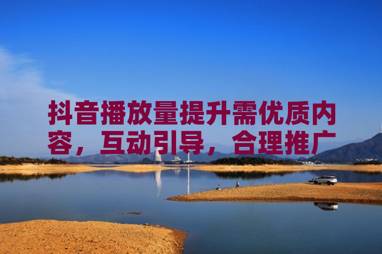 抖音播放量提升需优质内容，互动引导，合理推广以实现有效下单。