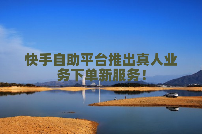 快手自助平台推出真人业务下单新服务！