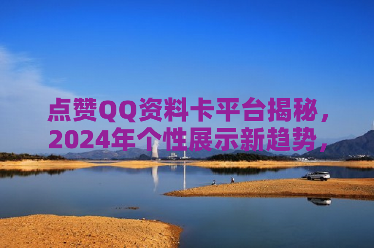 点赞QQ资料卡平台揭秘，2024年个性展示新趋势，顶赞必备！