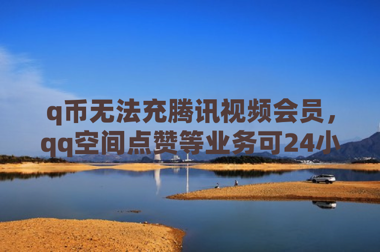q币无法充腾讯视频会员，qq空间点赞等业务可24小时自助下单且免费。