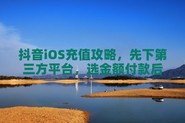 抖音iOS充值攻略，先下第三方平台，选金额付款后填账号即可。