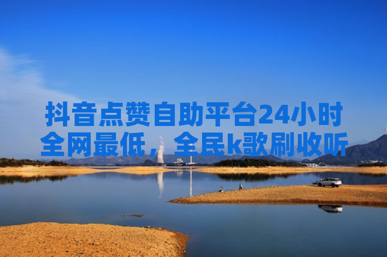 抖音点赞自助平台24小时全网最低，全民k歌刷收听率，抖音1毛1000个赞。