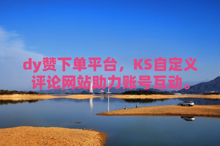 dy赞下单平台，KS自定义评论网站助力账号互动。