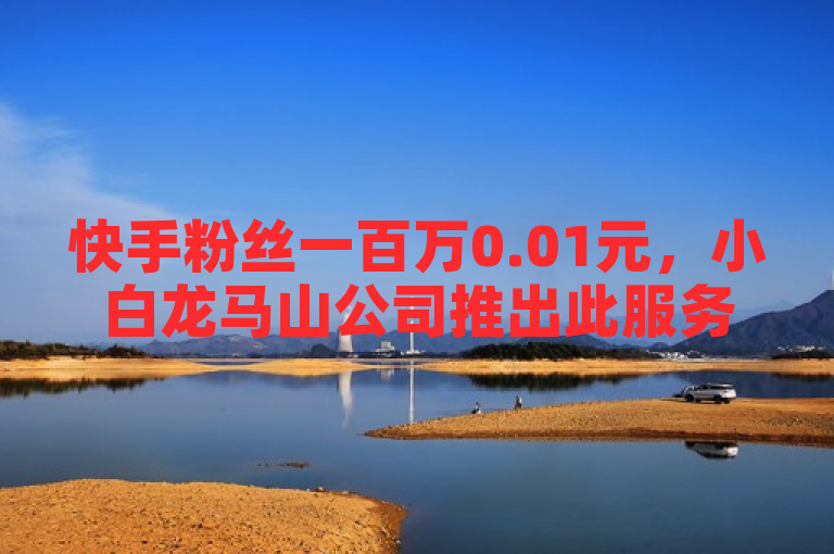 快手粉丝一百万0.01元，小白龙马山公司推出此服务引关注。