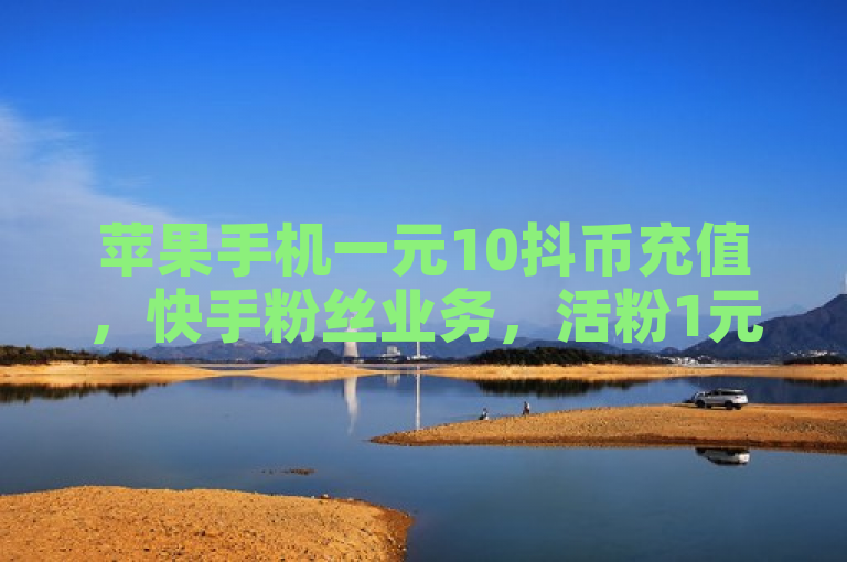 苹果手机一元10抖币充值，快手粉丝业务，活粉1元1000个。