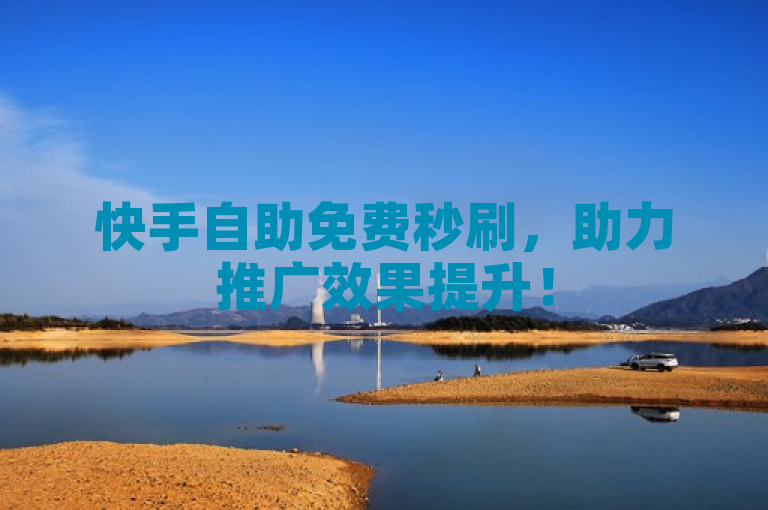 快手自助免费秒刷，助力推广效果提升！