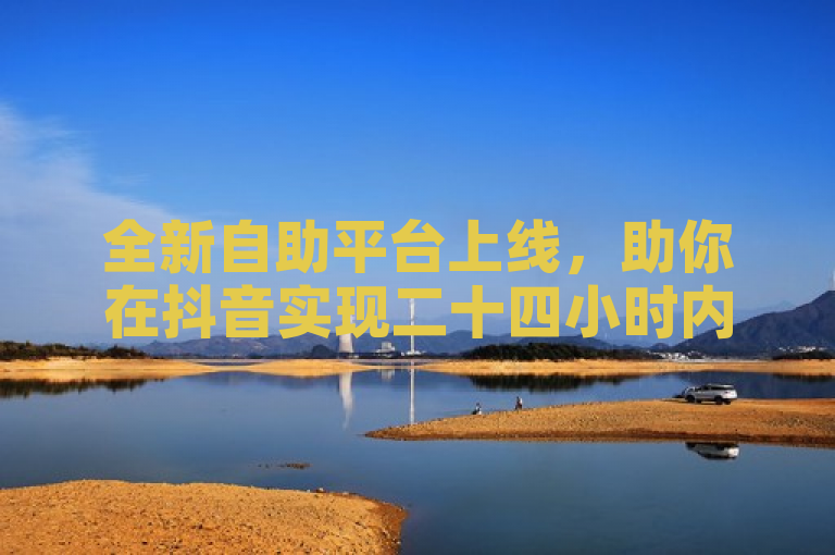 全新自助平台上线，助你在抖音实现二十四小时内快速获得点赞，助力内容传播与曝光！