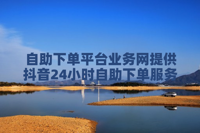 自助下单平台业务网提供抖音24小时自助下单服务。