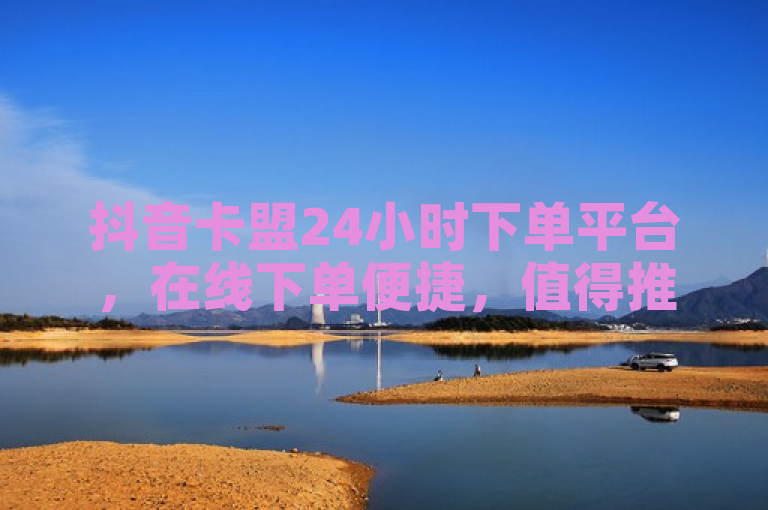 抖音卡盟24小时下单平台，在线下单便捷，值得推荐。