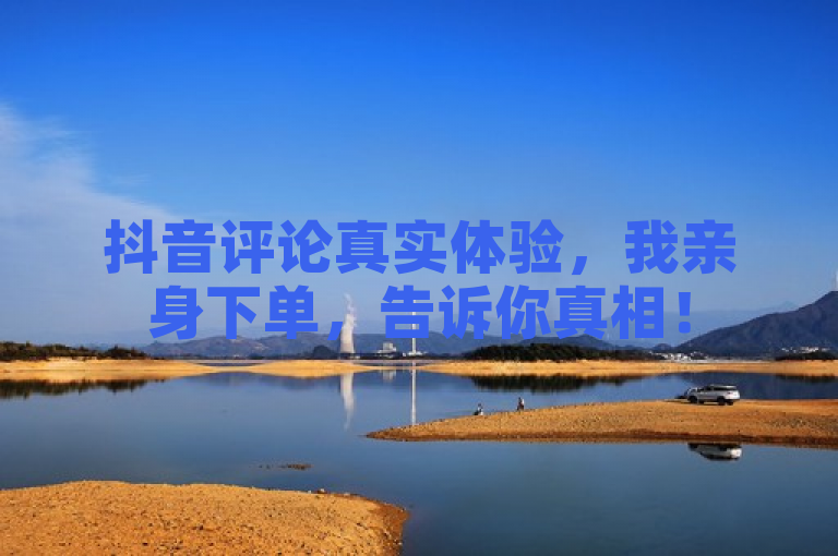 抖音评论真实体验，我亲身下单，告诉你真相！