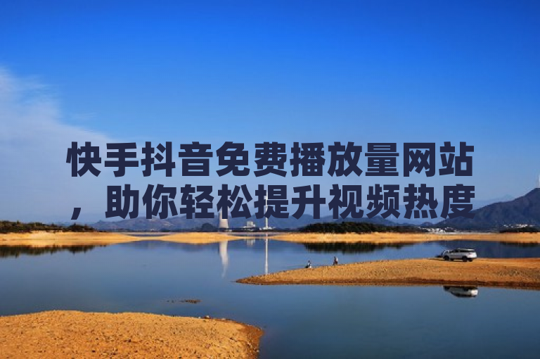 快手抖音免费播放量网站，助你轻松提升视频热度。
