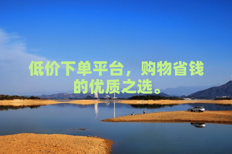 低价下单平台，购物省钱的优质之选。
