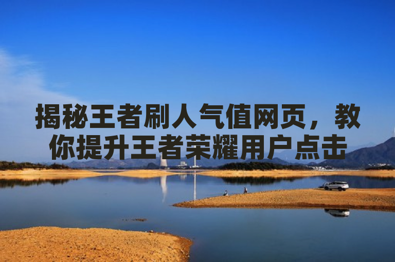 揭秘王者刷人气值网页，教你提升王者荣耀用户点击率！