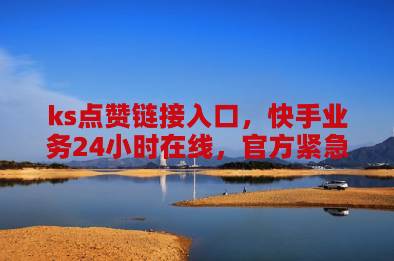 ks点赞链接入口，快手业务24小时在线，官方紧急辟谣！