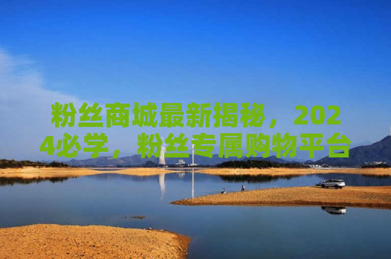 粉丝商城最新揭秘，2024必学，粉丝专属购物平台全新上线！