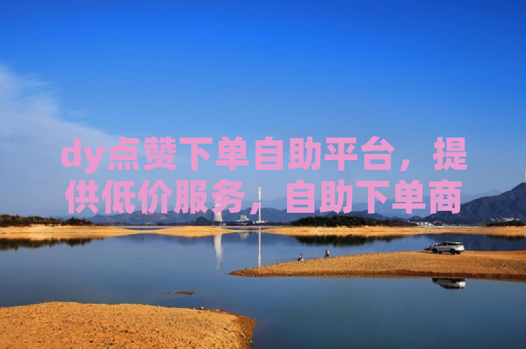 dy点赞下单自助平台，提供低价服务，自助下单商城最低价。