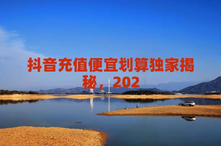 抖音充值便宜划算独家揭秘，2025必学的省钱又实惠攻略。