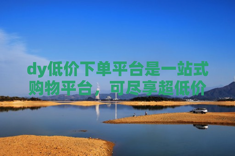 dy低价下单平台是一站式购物平台，可尽享超低价格。