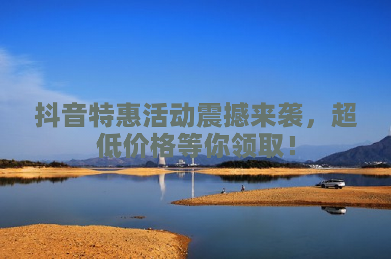 抖音特惠活动震撼来袭，超低价格等你领取！