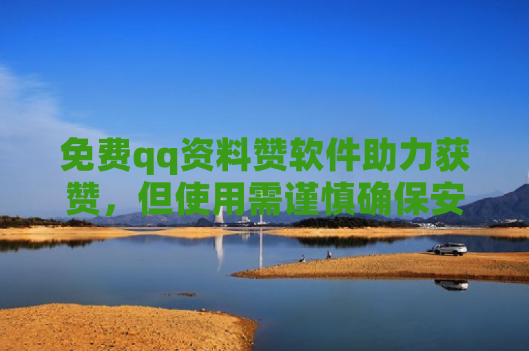 免费qq资料赞软件助力获赞，但使用需谨慎确保安全合规。