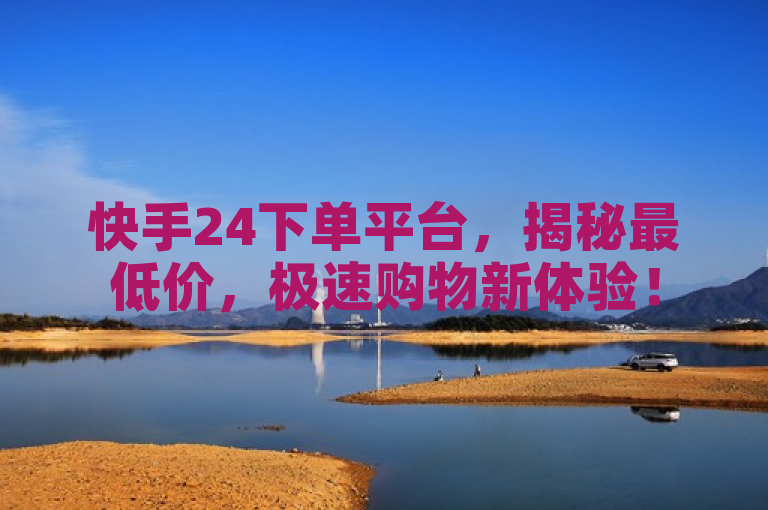 快手24下单平台，揭秘最低价，极速购物新体验！