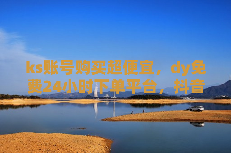 ks账号购买超便宜，dy免费24小时下单平台，抖音业务下单享优惠。