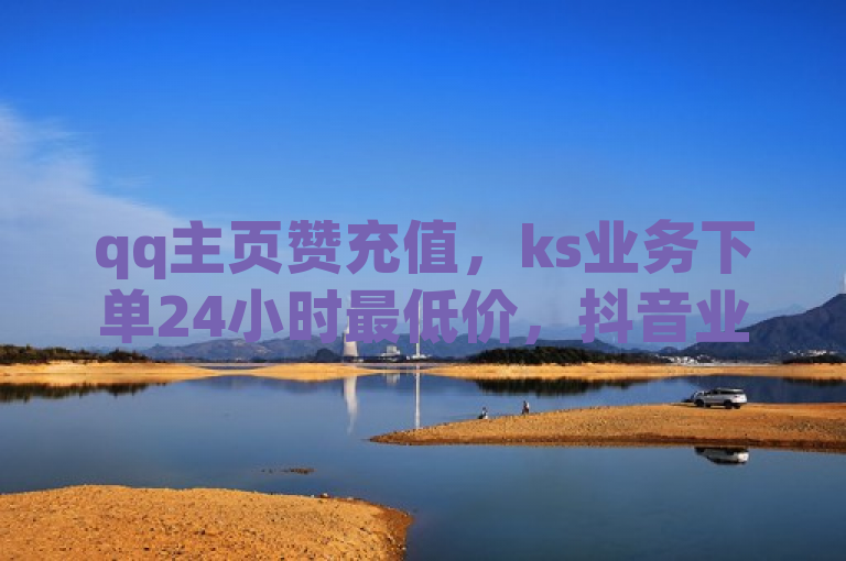 qq主页赞充值，ks业务下单24小时最低价，抖音业务秒到账。