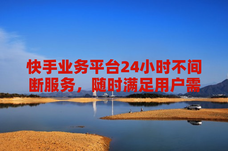 快手业务平台24小时不间断服务，随时满足用户需求。