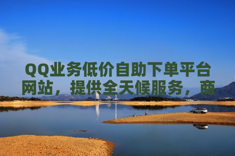 QQ业务低价自助下单平台网站，提供全天候服务，商品多样且价格优惠。