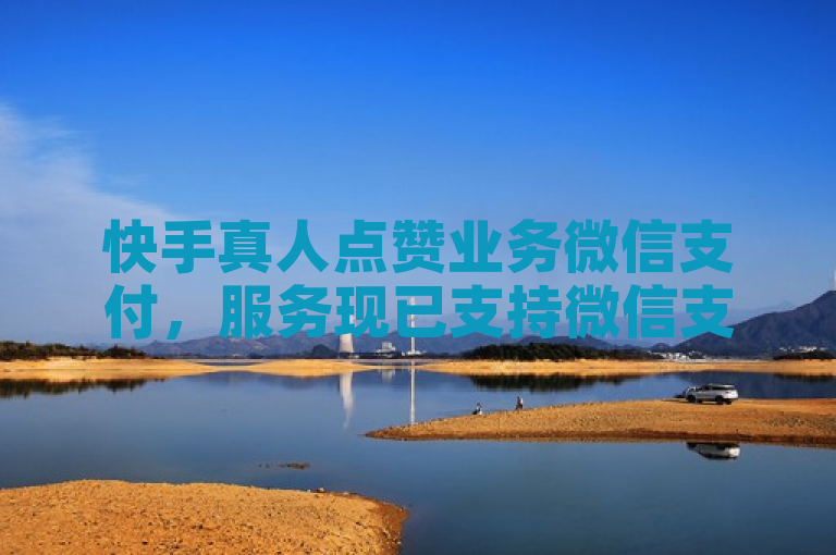 快手真人点赞业务微信支付，服务现已支持微信支付。