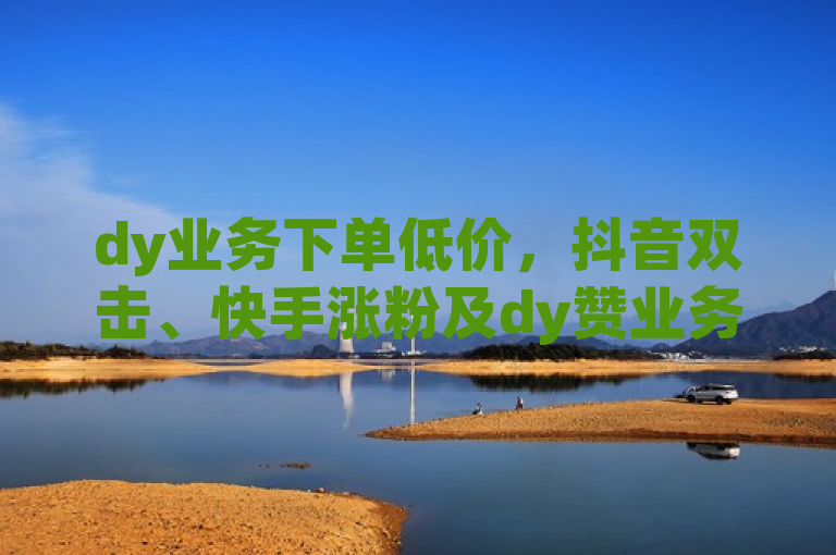 dy业务下单低价，抖音双击、快手涨粉及dy赞业务齐全。