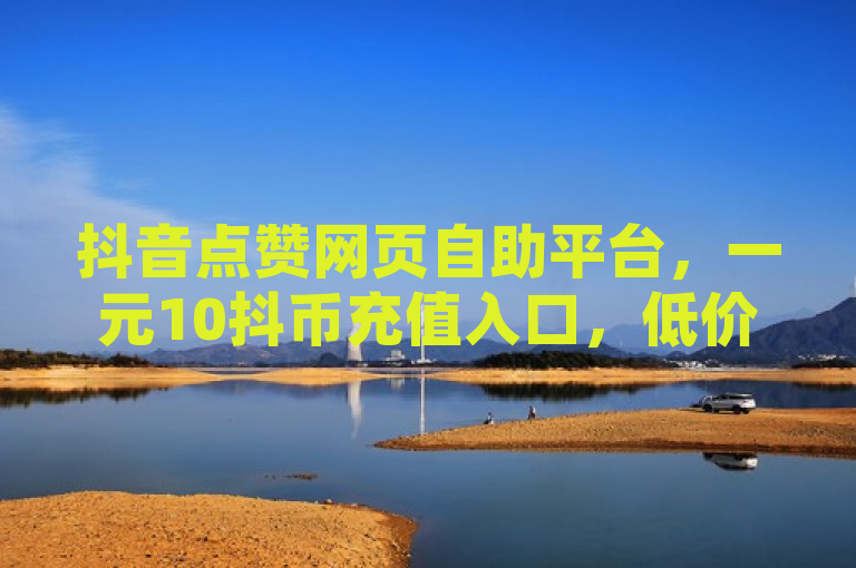 抖音点赞网页自助平台，一元10抖币充值入口，低价说说赞自助下单，刷QQ空间访客量。