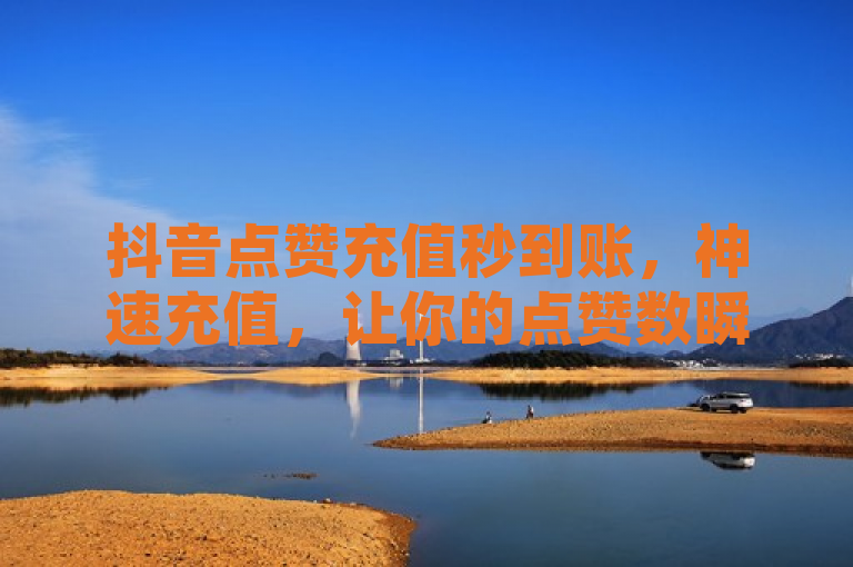 抖音点赞充值秒到账，神速充值，让你的点赞数瞬间飙升！